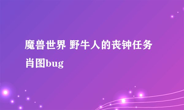 魔兽世界 野牛人的丧钟任务 肖图bug