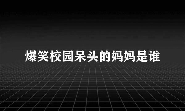 爆笑校园呆头的妈妈是谁
