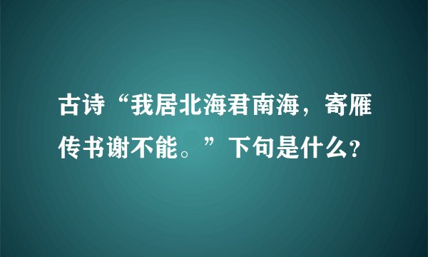 古诗“我居北海君南海，寄雁传书谢不能。”下句是什么？