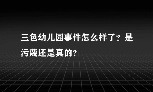 三色幼儿园事件怎么样了？是污蔑还是真的？