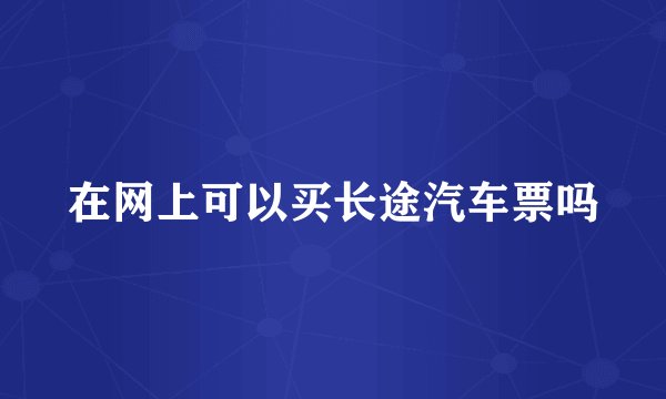 在网上可以买长途汽车票吗