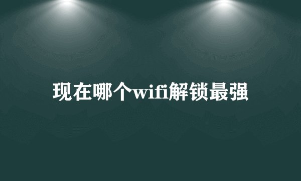 现在哪个wifi解锁最强