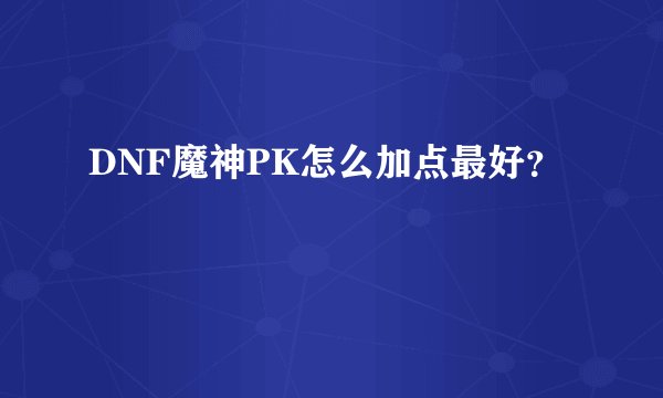 DNF魔神PK怎么加点最好？