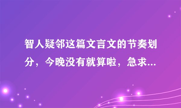 智人疑邻这篇文言文的节奏划分，今晚没有就算啦，急求急求急急急！！！！