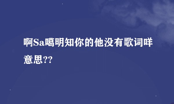 啊Sa噶明知你的他没有歌词咩意思??