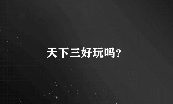天下三好玩吗？