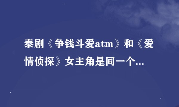 泰剧《争钱斗爱atm》和《爱情侦探》女主角是同一个人吗？她的个人资料等等和还演过哪些电影？