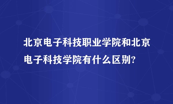 北京电子科技职业学院和北京电子科技学院有什么区别?