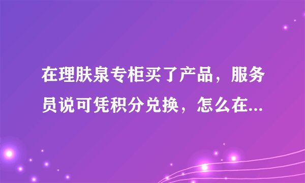 在理肤泉专柜买了产品，服务员说可凭积分兑换，怎么在网上查兑呢？