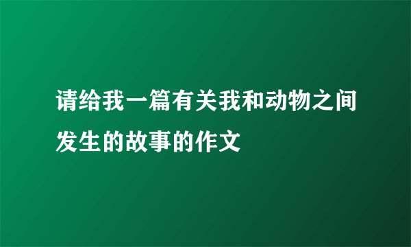 请给我一篇有关我和动物之间发生的故事的作文