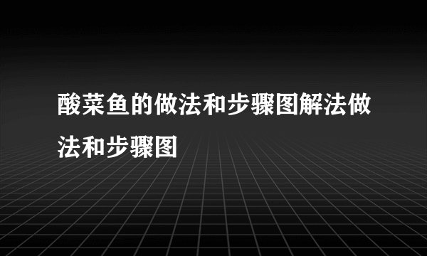酸菜鱼的做法和步骤图解法做法和步骤图