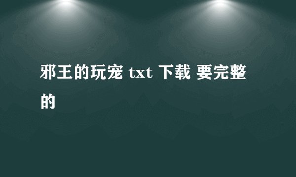 邪王的玩宠 txt 下载 要完整的