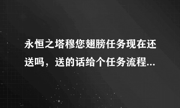永恒之塔穆您翅膀任务现在还送吗，送的话给个任务流程的链接，还有第一个任务在那接