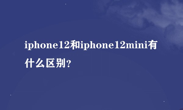iphone12和iphone12mini有什么区别？