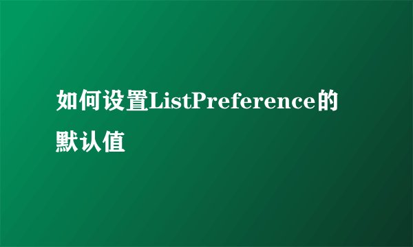 如何设置ListPreference的默认值