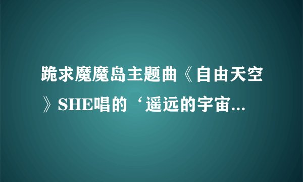 跪求魔魔岛主题曲《自由天空》SHE唱的‘遥远的宇宙，美丽的星空。。。。。’