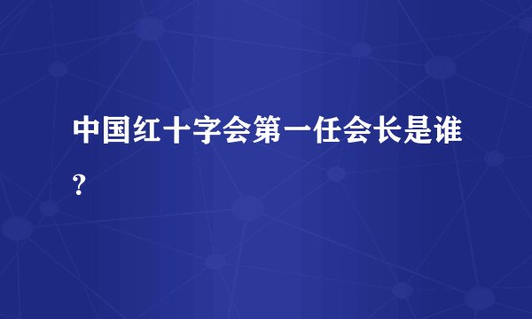 中国红十字会第一任会长是谁？