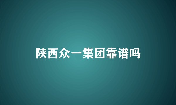 陕西众一集团靠谱吗
