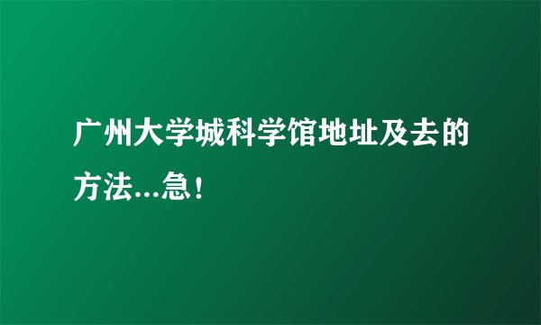 广州大学城科学馆地址及去的方法...急！