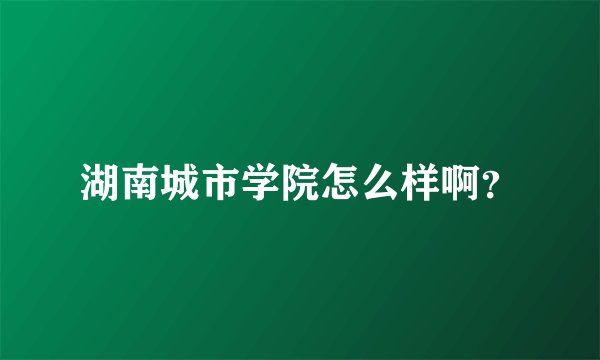湖南城市学院怎么样啊？