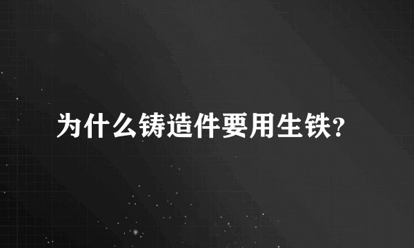 为什么铸造件要用生铁？