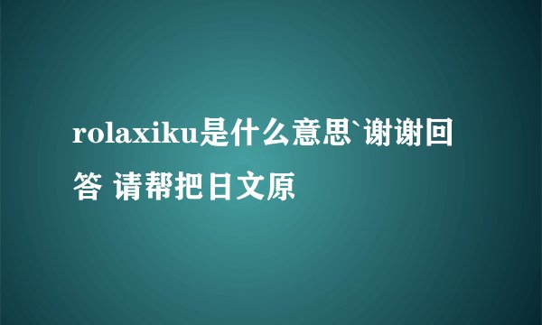 rolaxiku是什么意思`谢谢回答 请帮把日文原