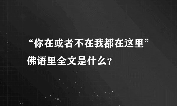 “你在或者不在我都在这里” 佛语里全文是什么？