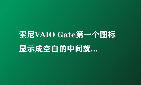 索尼VAIO Gate第一个图标显示成空白的中间就一个ico标志？怎么变回来？？
