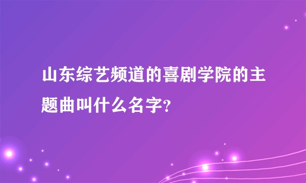 山东综艺频道的喜剧学院的主题曲叫什么名字？
