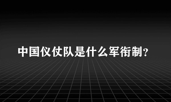 中国仪仗队是什么军衔制？