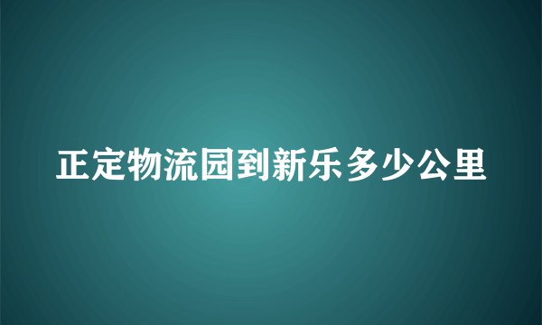 正定物流园到新乐多少公里