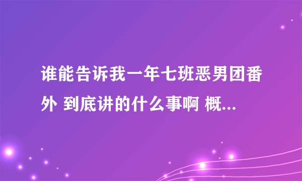 谁能告诉我一年七班恶男团番外 到底讲的什么事啊 概括一下呗