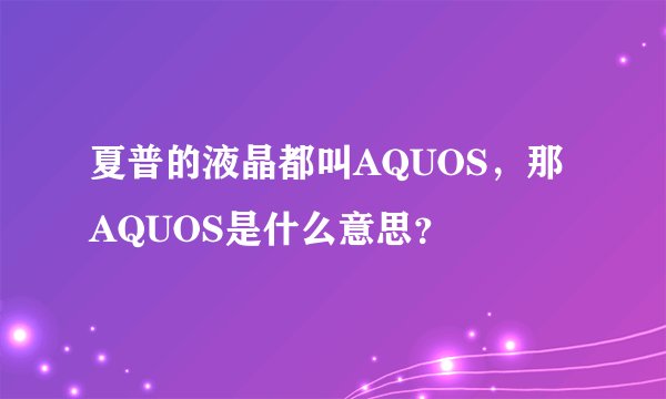夏普的液晶都叫AQUOS,那AQUOS是什么意思?