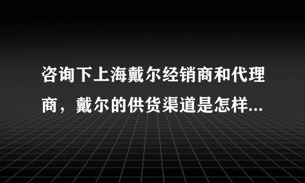 咨询下上海戴尔经销商和代理商，戴尔的供货渠道是怎样的？感觉特别混乱