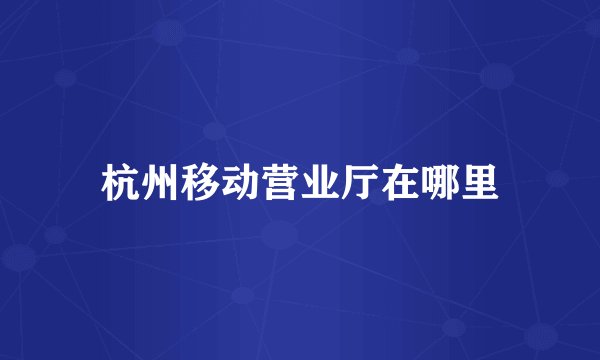杭州移动营业厅在哪里