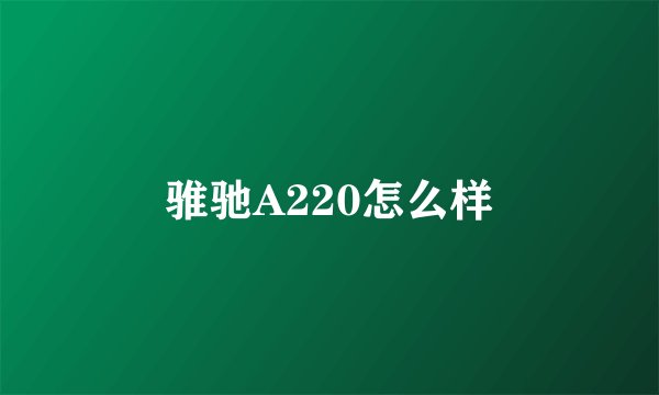 骓驰A220怎么样