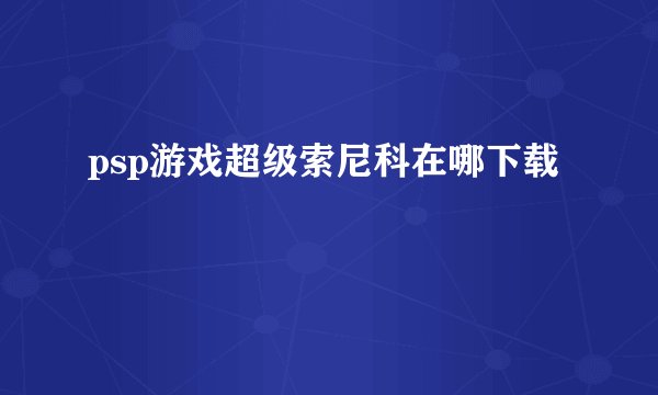 psp游戏超级索尼科在哪下载