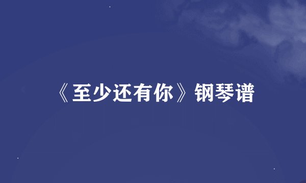 《至少还有你》钢琴谱