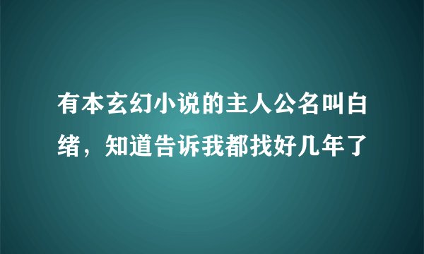 有本玄幻小说的主人公名叫白绪，知道告诉我都找好几年了