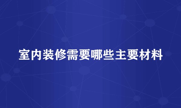 室内装修需要哪些主要材料