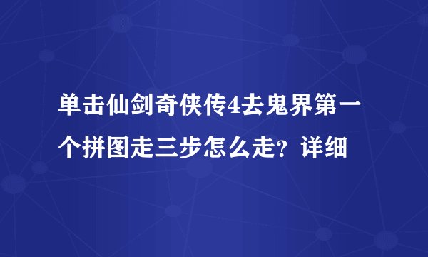 单击仙剑奇侠传4去鬼界第一个拼图走三步怎么走？详细