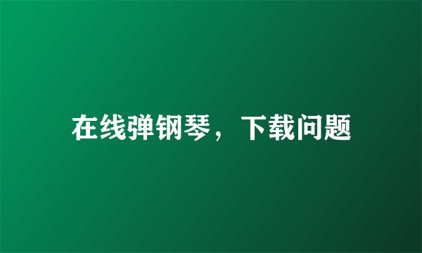在线弹钢琴，下载问题