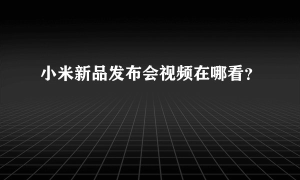 小米新品发布会视频在哪看？