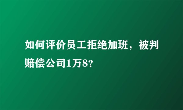 如何评价员工拒绝加班，被判赔偿公司1万8？