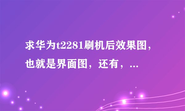 求华为t2281刷机后效果图，也就是界面图，还有，刷机后内存会不会增大点？定制软件会不会刷掉？谢谢