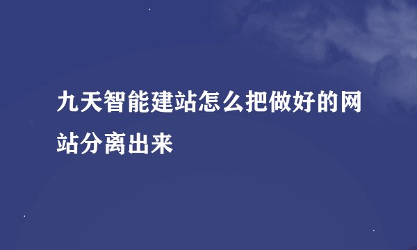 九天智能建站怎么把做好的网站分离出来