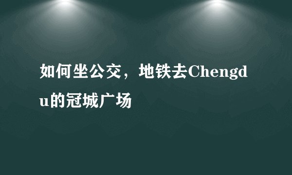 如何坐公交，地铁去Chengdu的冠城广场