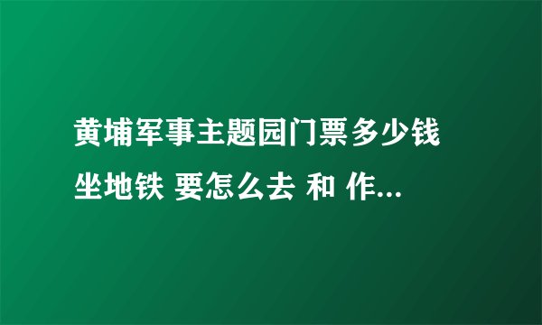 黄埔军事主题园门票多少钱 坐地铁 要怎么去 和 作巴士怎么去 急急急急急急急急急急急！！！！！！！！！！