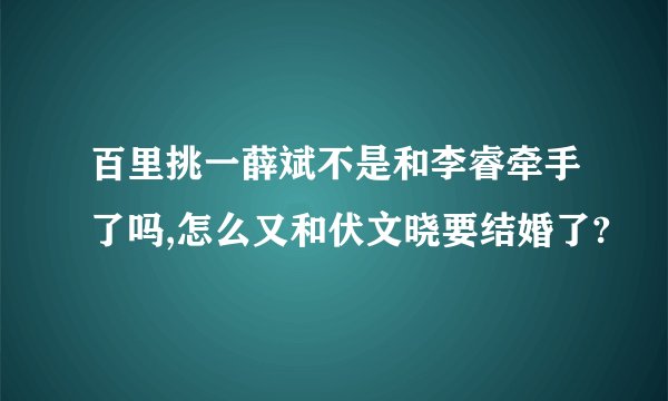 百里挑一薛斌不是和李睿牵手了吗,怎么又和伏文晓要结婚了?