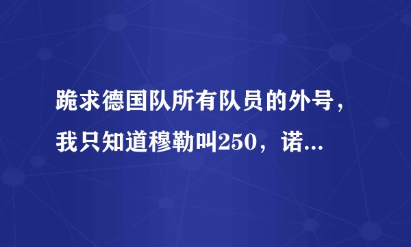 跪求德国队所有队员的外号，我只知道穆勒叫250，诺伊尔叫臀新，厄齐尔叫272，